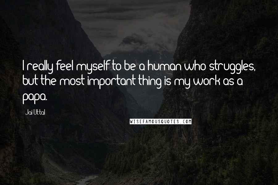 Jai Uttal Quotes: I really feel myself to be a human who struggles, but the most important thing is my work as a papa.