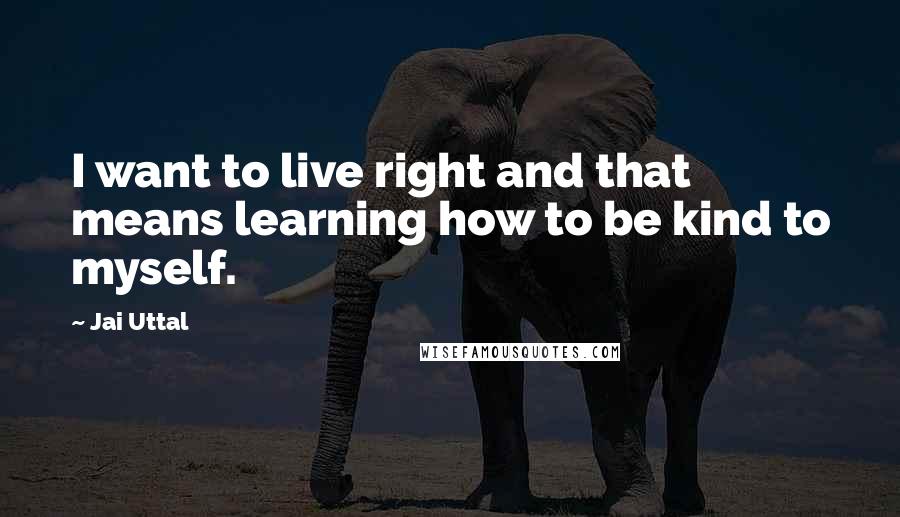 Jai Uttal Quotes: I want to live right and that means learning how to be kind to myself.