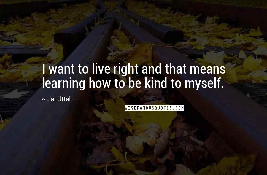 Jai Uttal Quotes: I want to live right and that means learning how to be kind to myself.