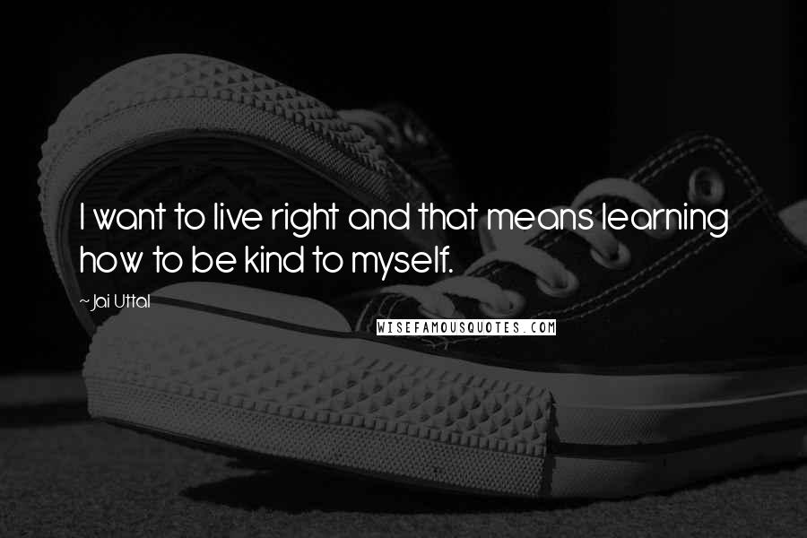 Jai Uttal Quotes: I want to live right and that means learning how to be kind to myself.