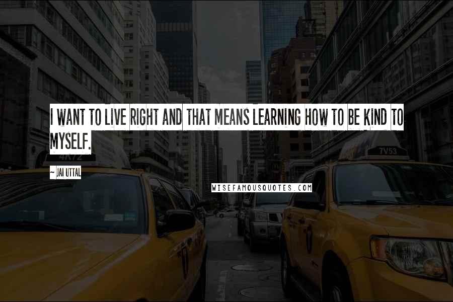 Jai Uttal Quotes: I want to live right and that means learning how to be kind to myself.
