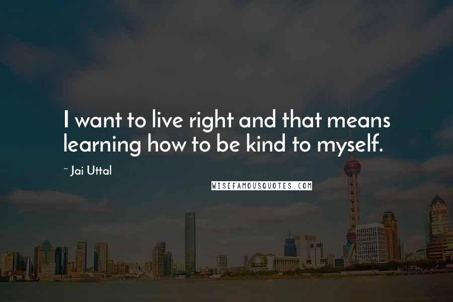 Jai Uttal Quotes: I want to live right and that means learning how to be kind to myself.