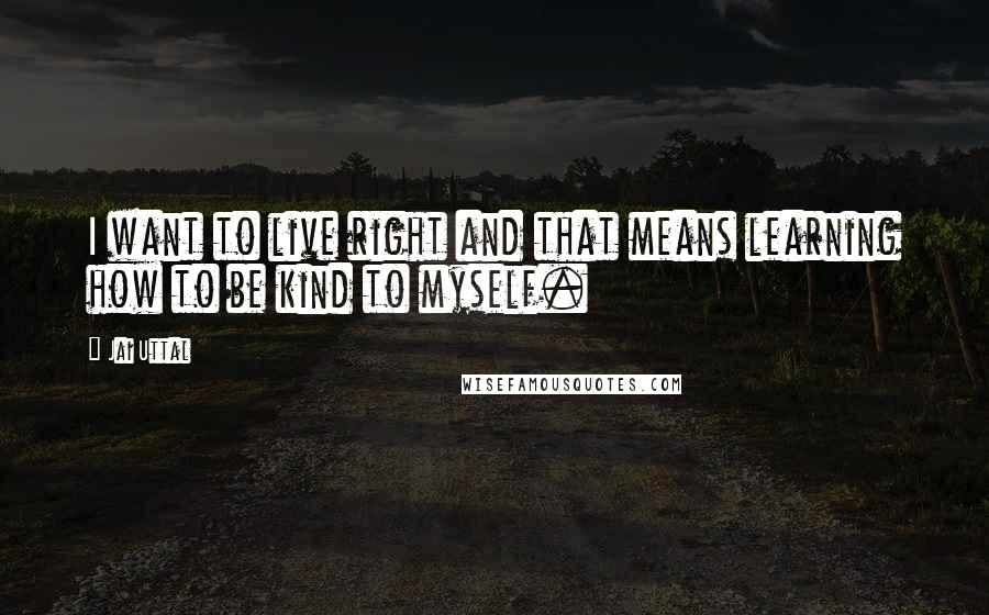 Jai Uttal Quotes: I want to live right and that means learning how to be kind to myself.