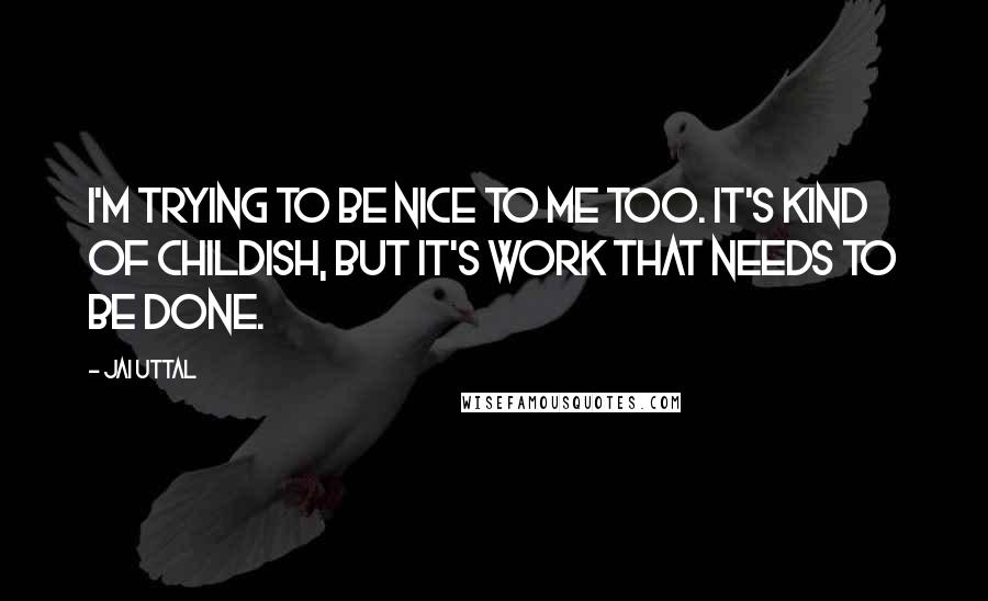 Jai Uttal Quotes: I'm trying to be nice to me too. It's kind of childish, but it's work that needs to be done.