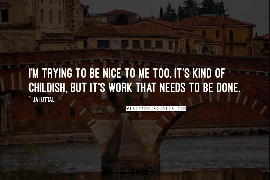 Jai Uttal Quotes: I'm trying to be nice to me too. It's kind of childish, but it's work that needs to be done.