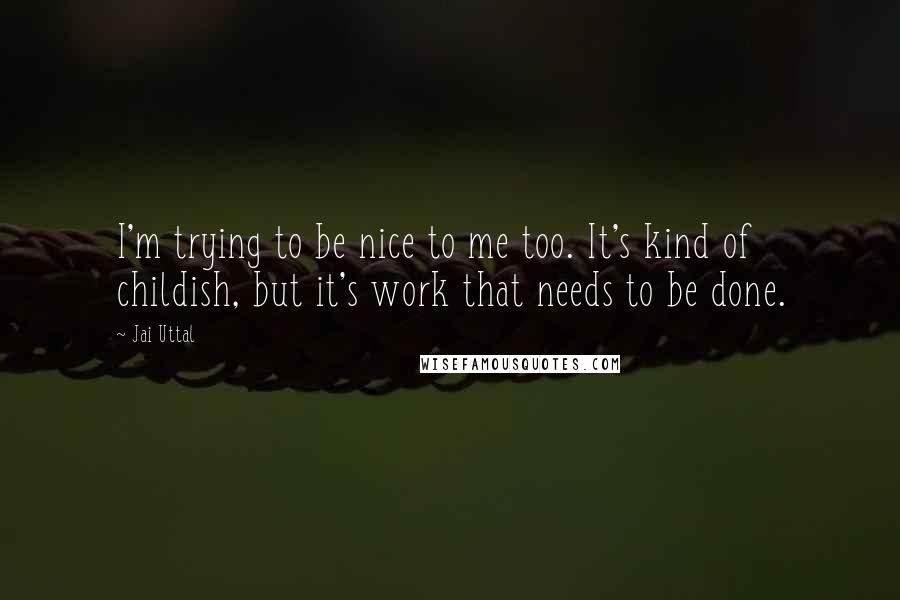 Jai Uttal Quotes: I'm trying to be nice to me too. It's kind of childish, but it's work that needs to be done.