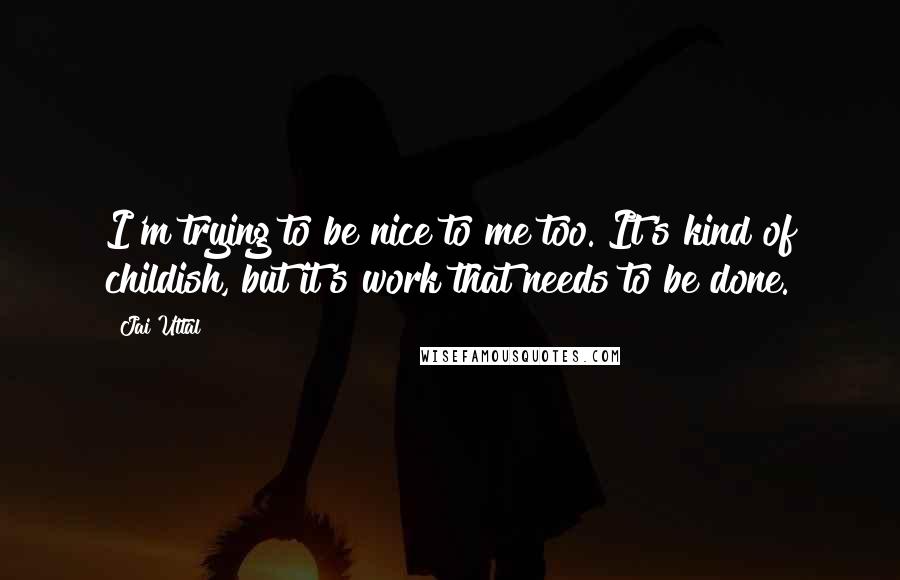 Jai Uttal Quotes: I'm trying to be nice to me too. It's kind of childish, but it's work that needs to be done.