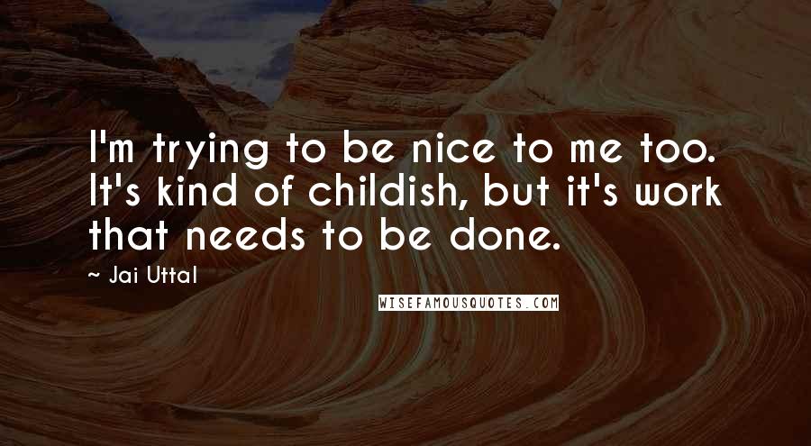 Jai Uttal Quotes: I'm trying to be nice to me too. It's kind of childish, but it's work that needs to be done.