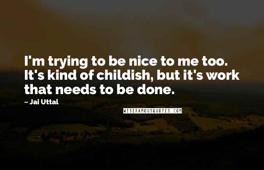 Jai Uttal Quotes: I'm trying to be nice to me too. It's kind of childish, but it's work that needs to be done.