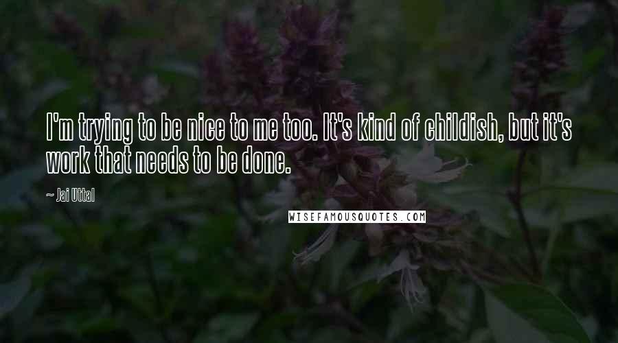 Jai Uttal Quotes: I'm trying to be nice to me too. It's kind of childish, but it's work that needs to be done.