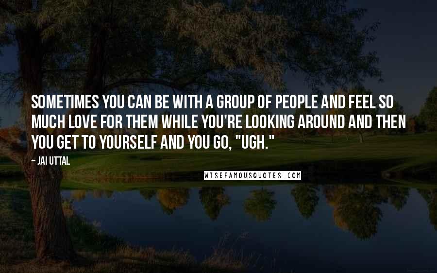 Jai Uttal Quotes: Sometimes you can be with a group of people and feel so much love for them while you're looking around and then you get to yourself and you go, "Ugh."