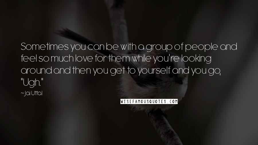 Jai Uttal Quotes: Sometimes you can be with a group of people and feel so much love for them while you're looking around and then you get to yourself and you go, "Ugh."