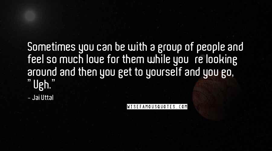 Jai Uttal Quotes: Sometimes you can be with a group of people and feel so much love for them while you're looking around and then you get to yourself and you go, "Ugh."