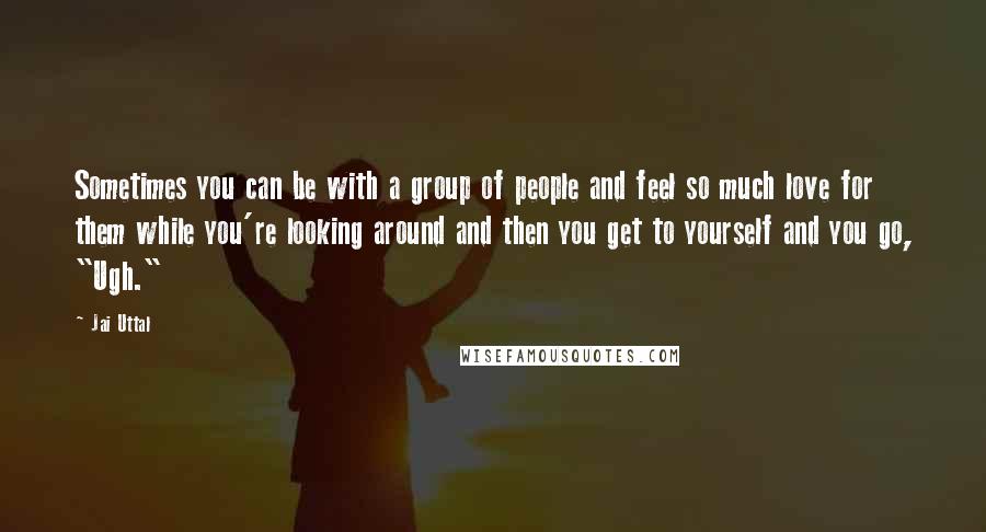 Jai Uttal Quotes: Sometimes you can be with a group of people and feel so much love for them while you're looking around and then you get to yourself and you go, "Ugh."