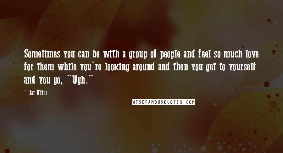 Jai Uttal Quotes: Sometimes you can be with a group of people and feel so much love for them while you're looking around and then you get to yourself and you go, "Ugh."