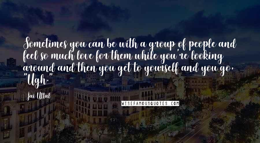 Jai Uttal Quotes: Sometimes you can be with a group of people and feel so much love for them while you're looking around and then you get to yourself and you go, "Ugh."