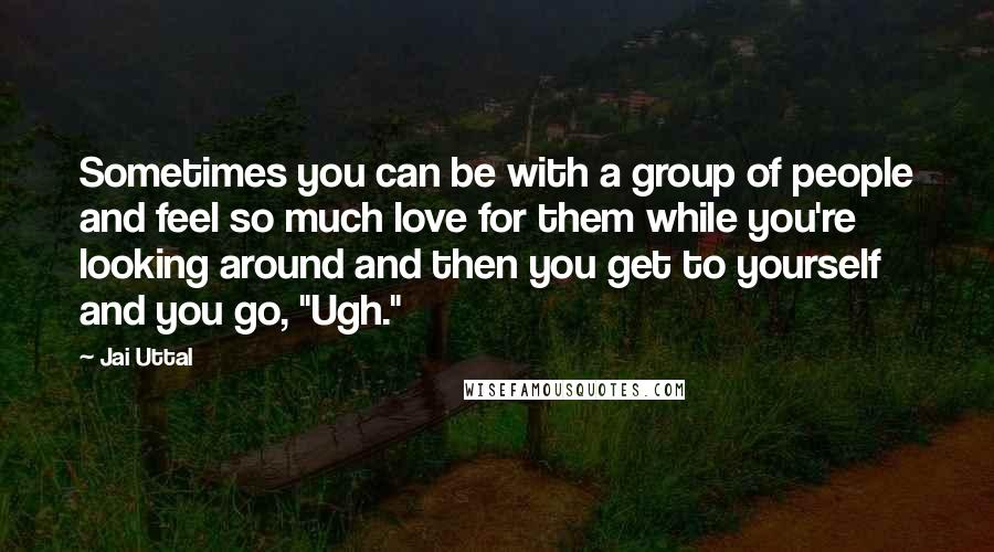 Jai Uttal Quotes: Sometimes you can be with a group of people and feel so much love for them while you're looking around and then you get to yourself and you go, "Ugh."