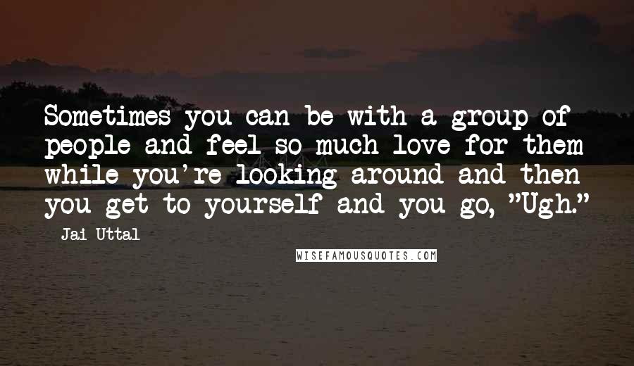 Jai Uttal Quotes: Sometimes you can be with a group of people and feel so much love for them while you're looking around and then you get to yourself and you go, "Ugh."