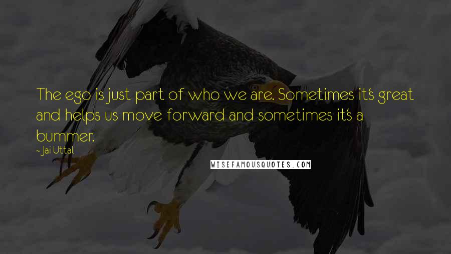 Jai Uttal Quotes: The ego is just part of who we are. Sometimes it's great and helps us move forward and sometimes it's a bummer.