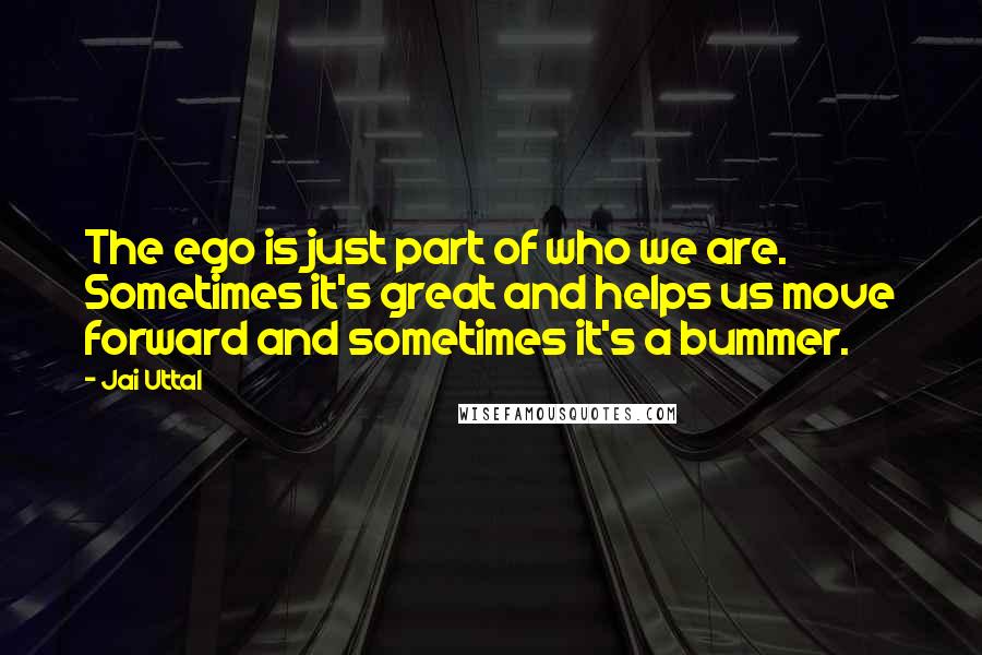 Jai Uttal Quotes: The ego is just part of who we are. Sometimes it's great and helps us move forward and sometimes it's a bummer.