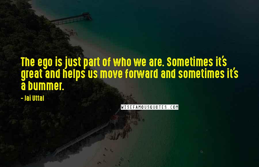 Jai Uttal Quotes: The ego is just part of who we are. Sometimes it's great and helps us move forward and sometimes it's a bummer.