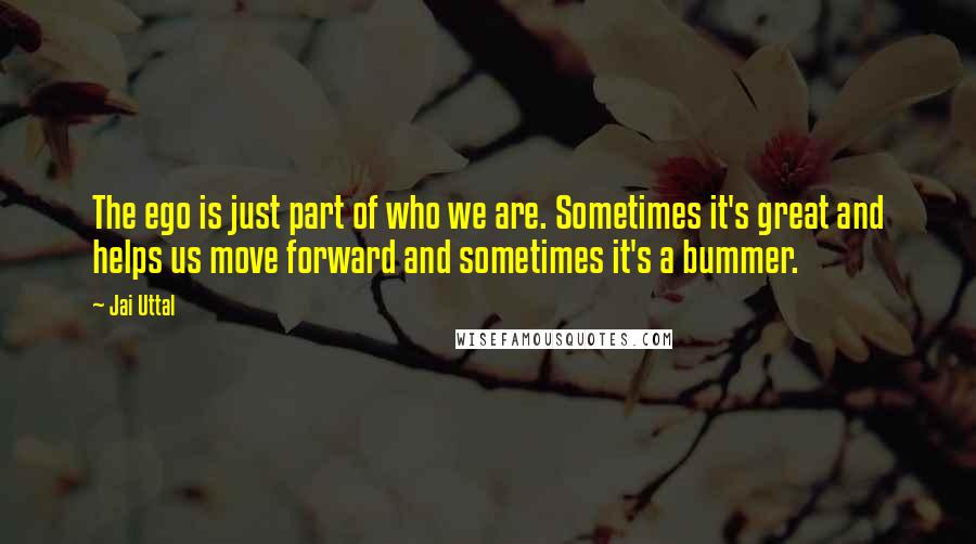 Jai Uttal Quotes: The ego is just part of who we are. Sometimes it's great and helps us move forward and sometimes it's a bummer.