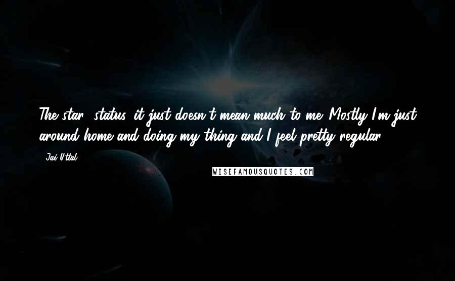 Jai Uttal Quotes: The star' status, it just doesn't mean much to me. Mostly I'm just around home and doing my thing and I feel pretty regular.