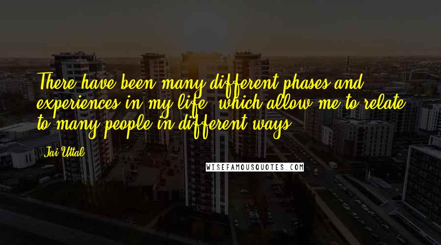 Jai Uttal Quotes: There have been many different phases and experiences in my life, which allow me to relate to many people in different ways.