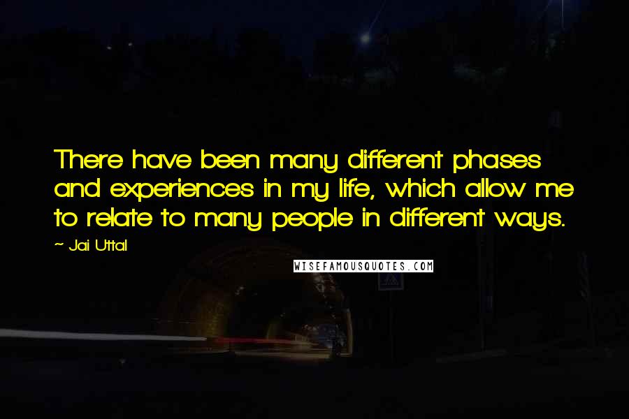 Jai Uttal Quotes: There have been many different phases and experiences in my life, which allow me to relate to many people in different ways.