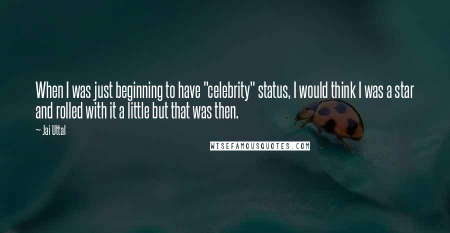 Jai Uttal Quotes: When I was just beginning to have "celebrity" status, I would think I was a star and rolled with it a little but that was then.