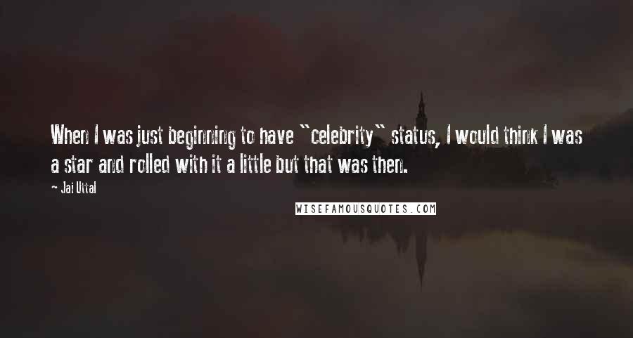 Jai Uttal Quotes: When I was just beginning to have "celebrity" status, I would think I was a star and rolled with it a little but that was then.