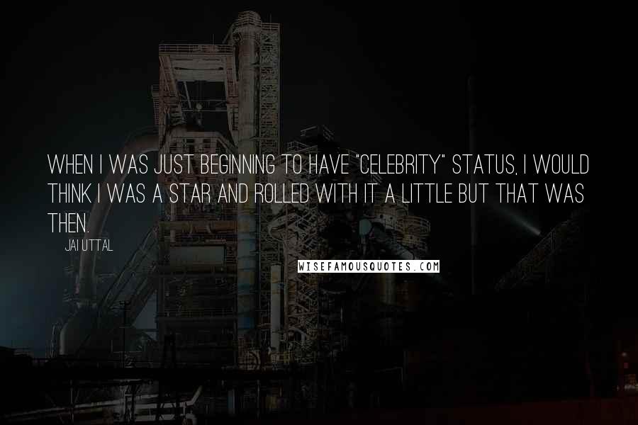 Jai Uttal Quotes: When I was just beginning to have "celebrity" status, I would think I was a star and rolled with it a little but that was then.