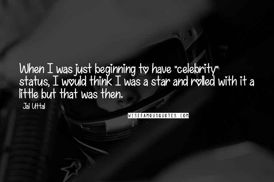 Jai Uttal Quotes: When I was just beginning to have "celebrity" status, I would think I was a star and rolled with it a little but that was then.