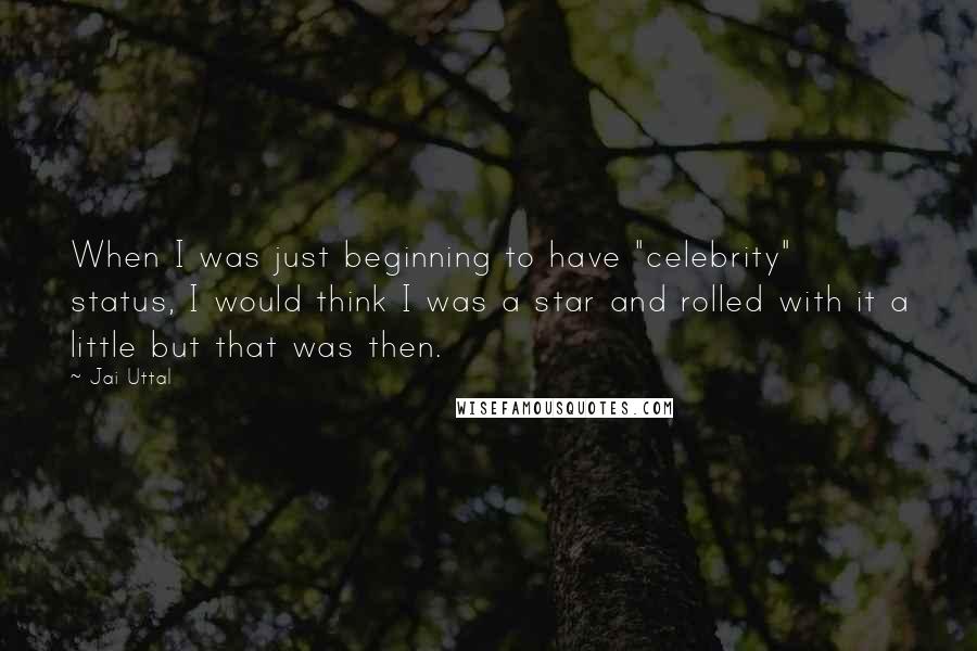 Jai Uttal Quotes: When I was just beginning to have "celebrity" status, I would think I was a star and rolled with it a little but that was then.