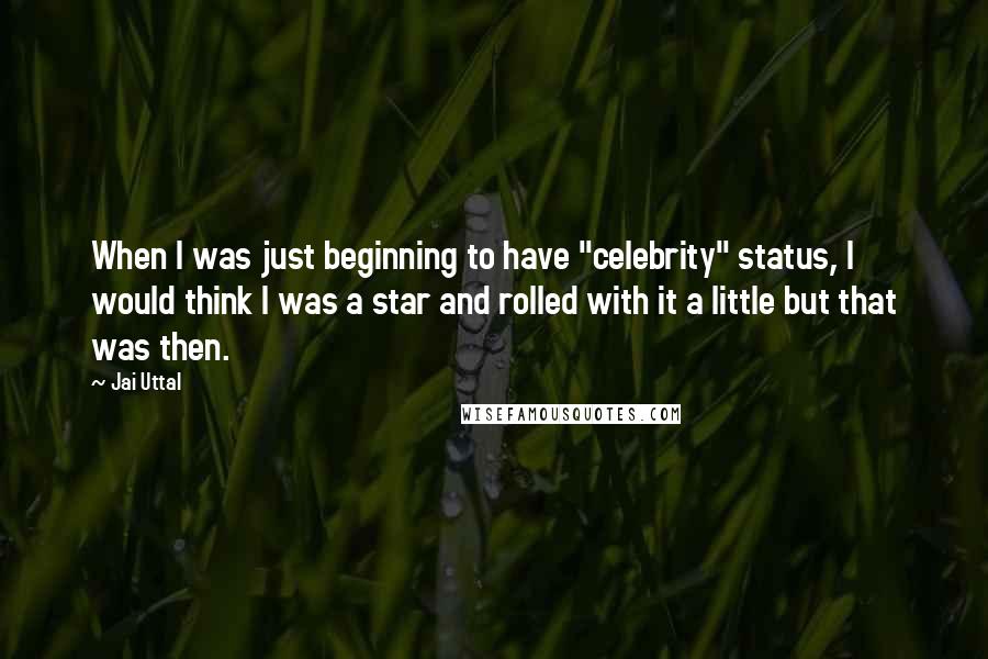 Jai Uttal Quotes: When I was just beginning to have "celebrity" status, I would think I was a star and rolled with it a little but that was then.