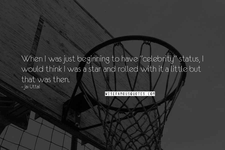 Jai Uttal Quotes: When I was just beginning to have "celebrity" status, I would think I was a star and rolled with it a little but that was then.
