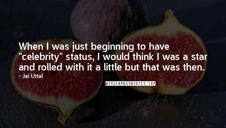 Jai Uttal Quotes: When I was just beginning to have "celebrity" status, I would think I was a star and rolled with it a little but that was then.