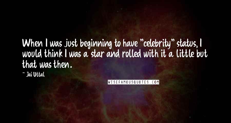 Jai Uttal Quotes: When I was just beginning to have "celebrity" status, I would think I was a star and rolled with it a little but that was then.