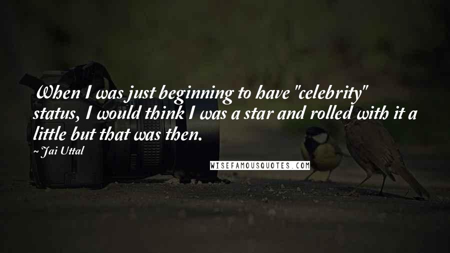 Jai Uttal Quotes: When I was just beginning to have "celebrity" status, I would think I was a star and rolled with it a little but that was then.