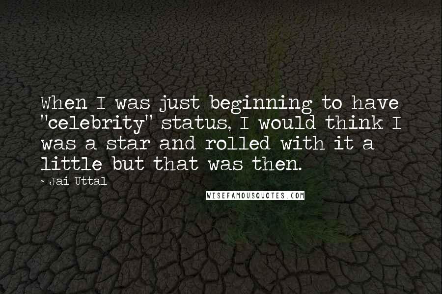 Jai Uttal Quotes: When I was just beginning to have "celebrity" status, I would think I was a star and rolled with it a little but that was then.