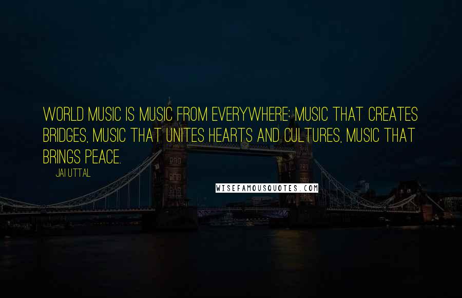 Jai Uttal Quotes: World music is music from everywhere: music that creates bridges, music that unites hearts and cultures, music that brings peace.