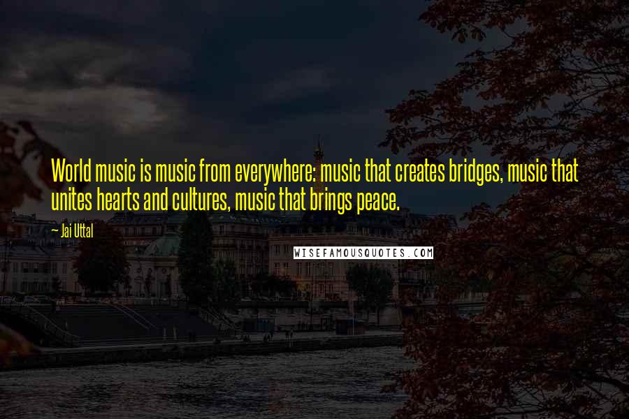 Jai Uttal Quotes: World music is music from everywhere: music that creates bridges, music that unites hearts and cultures, music that brings peace.