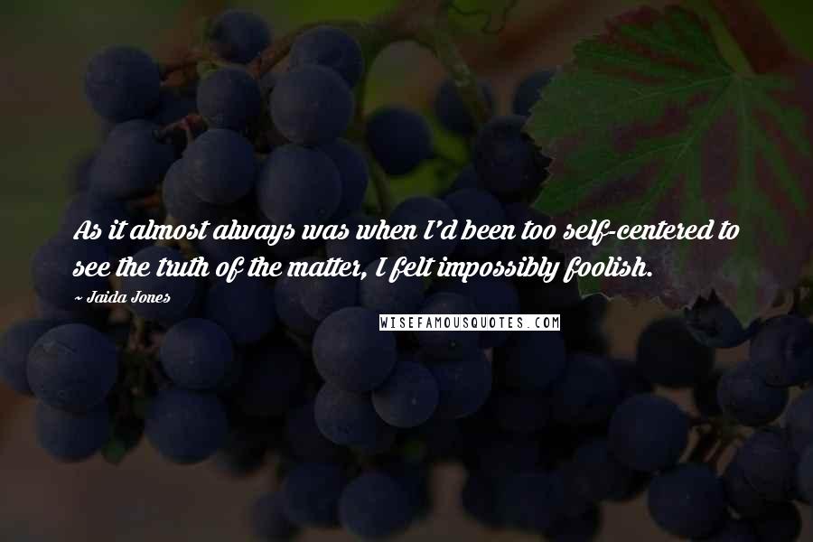 Jaida Jones Quotes: As it almost always was when I'd been too self-centered to see the truth of the matter, I felt impossibly foolish.