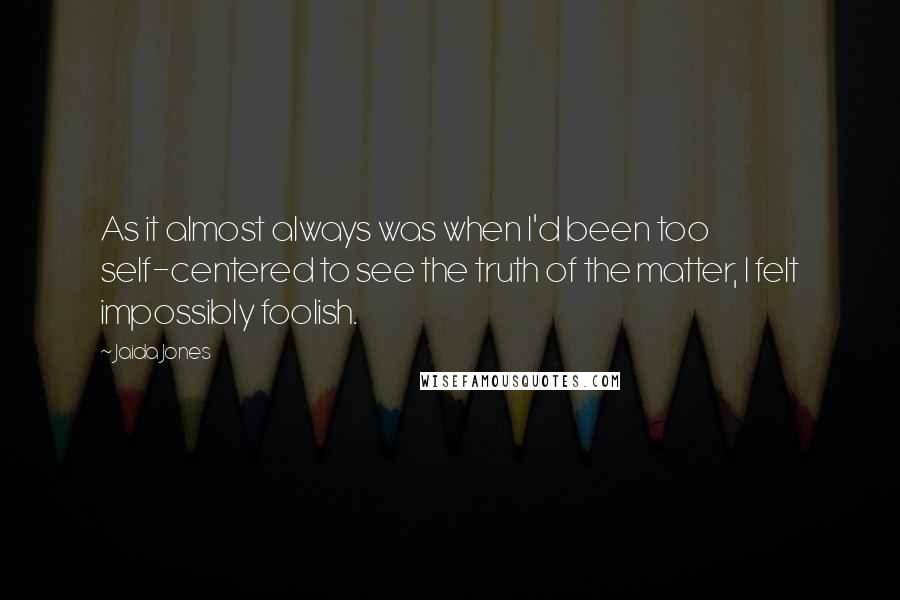 Jaida Jones Quotes: As it almost always was when I'd been too self-centered to see the truth of the matter, I felt impossibly foolish.