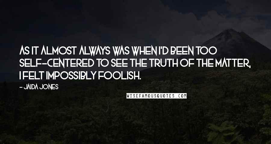 Jaida Jones Quotes: As it almost always was when I'd been too self-centered to see the truth of the matter, I felt impossibly foolish.