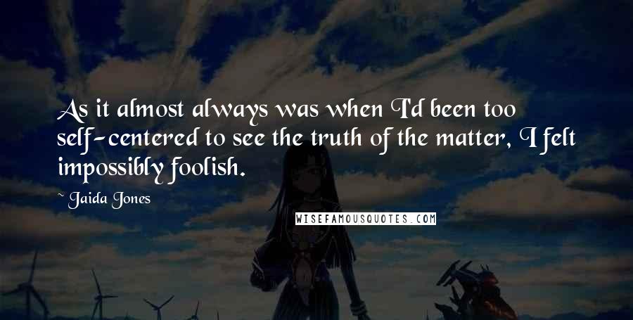 Jaida Jones Quotes: As it almost always was when I'd been too self-centered to see the truth of the matter, I felt impossibly foolish.