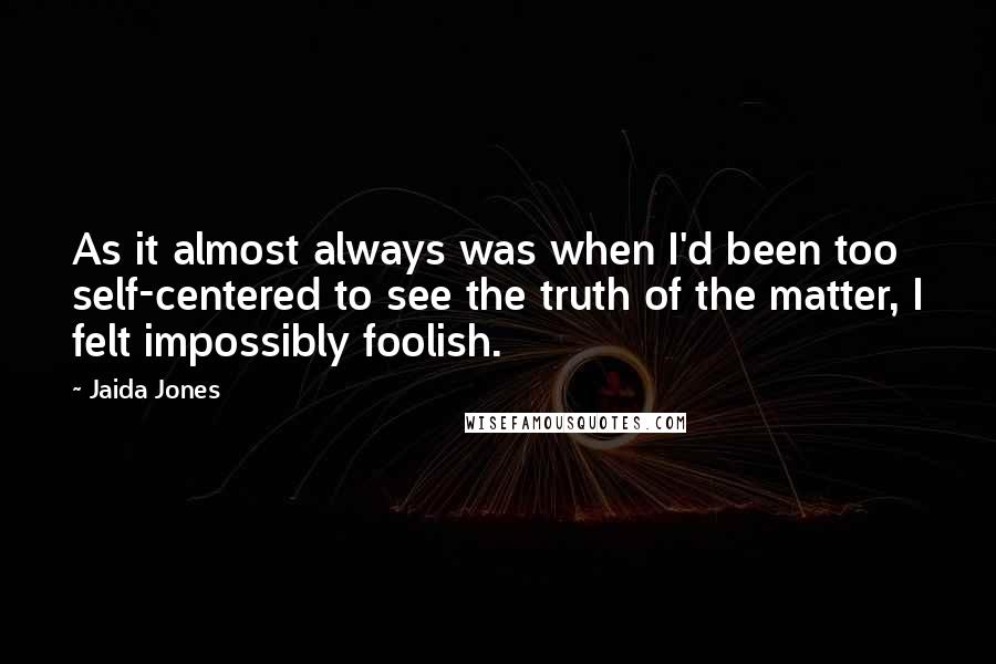 Jaida Jones Quotes: As it almost always was when I'd been too self-centered to see the truth of the matter, I felt impossibly foolish.