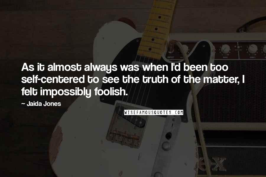 Jaida Jones Quotes: As it almost always was when I'd been too self-centered to see the truth of the matter, I felt impossibly foolish.