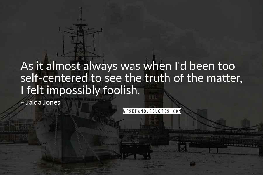 Jaida Jones Quotes: As it almost always was when I'd been too self-centered to see the truth of the matter, I felt impossibly foolish.