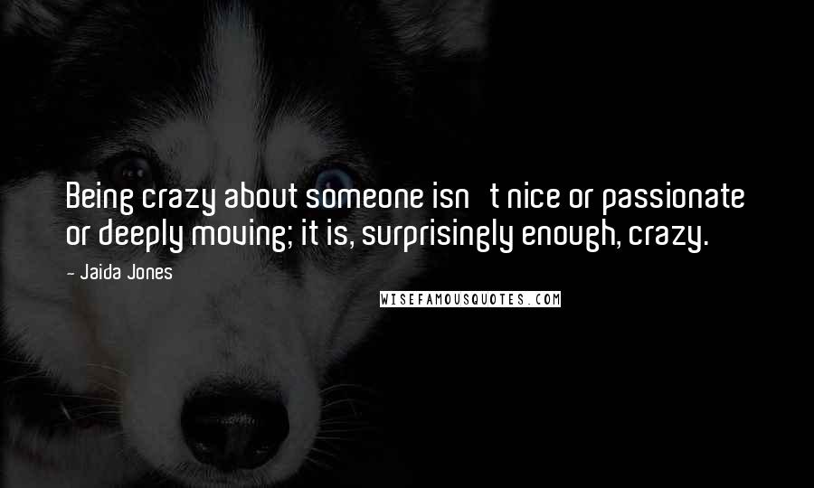 Jaida Jones Quotes: Being crazy about someone isn't nice or passionate or deeply moving; it is, surprisingly enough, crazy.